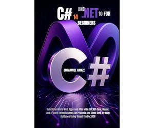 C# 14 AND .NET 10 FOR BEGINNERS: Build Real-World Web Apps and APIs with ASP.NET Core, Blazor, and EF Core Through Hands-On Projects and Clear Step-by-Step Guidance Using Visual Studio 2026