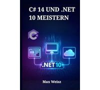 C# 14 UND .NET 10 MEISTERN: Vom Einsteiger zum Profi durch praxisnahe Web-, Desktop- und Cloud-Entwicklung
