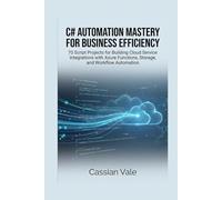 C# AUTOMATION MASTERY FOR BUSINESS EFFICIENCY: 70 Script Projects for Building Cloud Service Integrations with Azure Functions, Storage, and Workflow Automation