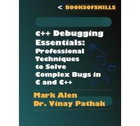 C++ Debugging Essentials: Professional Techniques to Solve Complex Bugs in C and C++