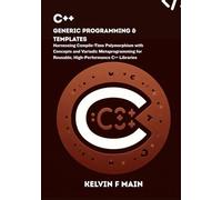 C++ Generic Programming & Templates: Harnessing Compile-Time Polymorphism with Concepts and Variadic Metaprogramming for Reusable, High-Performance C++ Libraries