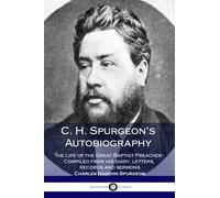 C. H. Spurgeon's Autobiography: The Life of the Great Baptist Preacher - Compiled from his diary, letters, records and sermons