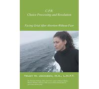 C.P.R, Choice Processing and Resolution : Facing Grief After Abortion Without Fear