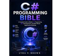 C# Programming Bible: A Complete Guide to Modern C# Programming, .NET Development, and Real-World Application Building