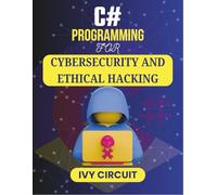 C# PROGRAMMING FOR CYBERSECURITY AND ETHICAL HACKING: Unlock the Secrets of Digital Protection and Vulnerability Exploits (C# Vanguard Series)