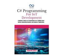 C# Programming for IoT Development: A Beginner's Guide to C# Programming for IoT: Building Smart Devices, Networking Solutions, and Scalable IoT Applications
