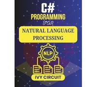 C# PROGRAMMING FOR NATURAL LANGUAGE PROCESSING: Empowering Machines to Decode and Respond to Human Language (C# Vanguard Series)