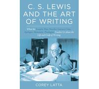 C. S. Lewis and the Art of Writing: What the Essayist, Poet, Novelist, Literary Critic, Apologist, Memoirist, Theologian Teaches Us about the Life and Craft of Writing