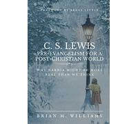C. S. LEWIS PRE-EVANGELISM FOR A POST- CHRISTIAN WORLD: Why Narnia Might Be More Real Than We Think