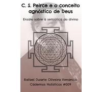 C. S. Peirce e o conceito agnóstico de Deus: Ensaio sobre a semiótica do divino - Cadernos Holísticos #009