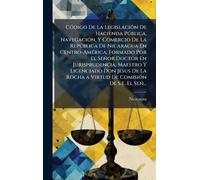 CÃ3digo De La LegislaciÃ3n De Hacienda Pðblica, NavegaciÃ3n, Y Comercio De La Repðblica De Nicaragua En Centro-AmÃ(c)rica, Formado Por El Señor ... Rocha a Virtud De ComisiÃ3n De S.E. El Señ...