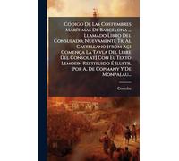 CÃ3digo De Las Costumbres MarÃ-timas De Barcelona ... Llamado Libro Del Consulado, Nuevamente Tr. Al Castellano [from Açi Comença La Tavla Del Libre ... É Ilustr. Por A. De Copmany Y De Monpalau...