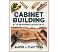 Cabinet Building for Absolute Beginners: DIY Kitchen Cabinets, Bathroom Vanities, Built-Ins and Storage Projects With Simple Tools, Step-By-Step ... Guides (Cabinet Building Mastery Series)
