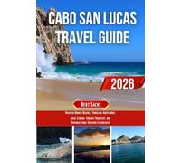 CABO SAN LUCAS TRAVEL GUIDE 2026: Uncover Hidden Beaches, Thrilling Adventures, Local Flavors, Vibrant Nightlife, and Unforgettable Vacation Experiences
