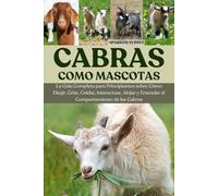 CABRAS COMO MASCOTAS: La Guía Completa para Principiantes sobre Cómo Elegir, Criar, Cuidar, Interactuar, Alojar y Entender el Comportamiento de las Cabras