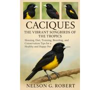 CACIQUES: THE VIBRANT SONGBIRDS OF THE TROPICS: Housing, Diet, Training, Breeding, and Conservation Tips for a Healthy and Happy Pet