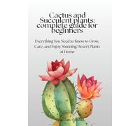 Cactus and Succulent Plants: Complete Guide for Beginners: Everything You Need to Know to Grow, Care, and Enjoy Stunning Desert Plants at Home