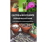 CACTUS & SUCCULENTS PROPAGATION: A 100% Essential Guide for Beginners