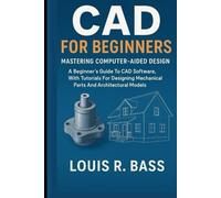 CAD For Beginners: Mastering Computer-Aided Design: A Beginner’s Guide to CAD Software, With Tutorials for Designing Mechanical Parts and Architectural Models.