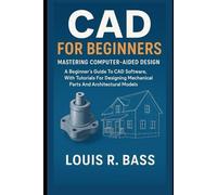 CAD For Beginners: Mastering Computer-Aided Design: A Beginner’s Guide to CAD Software, With Tutorials for Designing Mechanical Parts and Architectural Models.