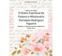 Caderno de Oração: O Diário Espiritual da Pastora e Missionária Florisbela Rodrigues Figueiró: Reflexões e Lições de Uma Vida Dedicada ao Senhor Jesus