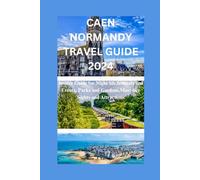 CAEN NORMANDY TRAVEL GUIDE 2024: Insider Guide For Nightlife,Festivals and Events ,Parks and Gardens, Must - See Sights and Attractions