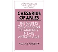 Caesarius of Arles: The Making of a Christian Community in Late Antique Gaul: 22 (Cambridge Studies in Medieval Life and Thought: Fourth Series, Series Number 22)