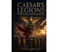 Caesar's Legions: The Military Machine That Built the Roman Empire