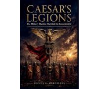 Caesar's Legions: The Military Machine That Built the Roman Empire