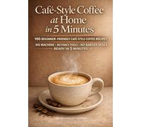 Café-Style Coffee at Home in 5 Minutes: 100 Simple Café-Style Coffee Recipes Without Machines, Fancy Tools, or Barista Skills