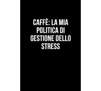 Caffè: la mia politica di gestione dello stress: Taccuino per appunti. Quaderno divertente per un collega, amico, amica. Umorismo da ufficio.