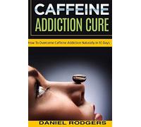 Caffeine Addiction Cure: How To Overcome Caffeine Addiction Naturally in 10 Days: Volume 1 (Caffeine Addiction Cure, Cure Addiction, Addiction cure)