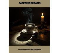 Caffeine Dreams: One Hundred Cups Of Flash Fiction