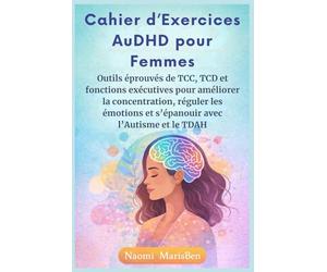 Cahier d’Exercices AuDHD pour Femmes: Outils éprouvés de TCC, TCD et fonctions exécutives pour améliorer la concentration, réguler les émotions et s’épanouir avec l’Autisme et le TDAH