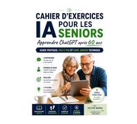Cahier d’exercices IA pour les seniors - Apprendre ChatGPT après 60 ans: GUIDE PRATIQUE, PAS À PAS ET SANS JARGON TECHNIQUE