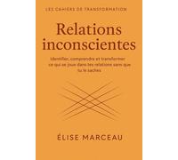 Cahier de transformation - RELATIONS INCONSCIENTES: Identifier, comprendre et transformer ce qui se joue dans tes relations sans que tu le saches (Les Carnets Doux d’Élise Marceau)