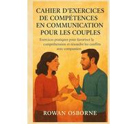 CAHIER D'EXERCICES DE COMPÉTENCES EN COMMUNICATION POUR LES COUPLES: Exercices pratiques pour favoriser la compréhension et résoudre les conflits avec compassion