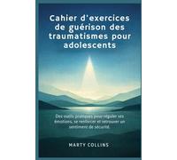 Cahier d'exercices de guérison des traumatismes pour adolescents: Des outils pratiques pour réguler ses émotions, se renforcer et retrouver un sentiment de sécurité.