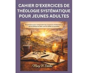CAHIER D'EXERCICES DE THÉOLOGIE SYSTÉMATIQUE POUR JEUNES ADULTES: 52 semaines pour comprendre les croyances chrétiennes, la vérité biblique et bâtir une foi solide au quotidien