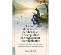 Cahier d'exercices de Thérapie d'Acceptation et d'engagement pour débutants: Exercices pratiques pour gérer le stress, développer sa résilience et vivre avec un but