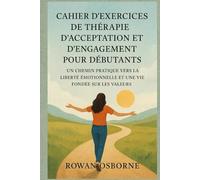 CAHIER D'EXERCICES DE THÉRAPIE D'ACCEPTATION ET D'ENGAGEMENT POUR DÉBUTANTS: Un chemin pratique vers la liberté émotionnelle et une vie fondée sur les valeurs