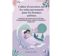 Cahier d'exercices sur les soins personnels pour les femmes autistes: Pratiques quotidiennes et activités thérapeutiques pour réduire l'anxiété et s'épanouir