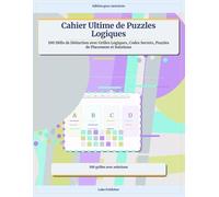 Cahier Ultime de Puzzles Logiques: 100 Défis de Déduction avec Grilles Logiques, Codes Secrets, Puzzles de Placement et Solutions