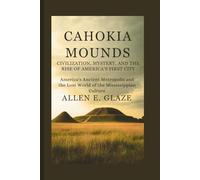 Cahokia Mounds: Civilization, Mystery, and the Rise of America’s First City: America’s Ancient Metropolis and the Lost World of the Mississippian Culture