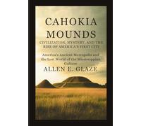 Cahokia Mounds: Civilization, Mystery, and the Rise of America’s First City: America’s Ancient Metropolis and the Lost World of the Mississippian Culture