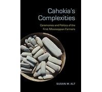 Cahokia's Complexities: Ceremonies and Politics of the First Mississippian Farmers (Archaeology of the American South: New Directions and Perspectives)
