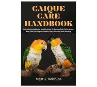 Caique Care Handbook: Everything a Beginner Need to Know To Successfully Train, Breed, and Care for Caiques, Health, Diet, Behavior, and Bonding