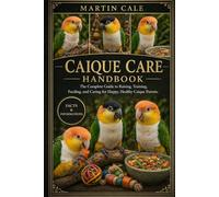 CAIQUE CARE HANDBOOK: The Complete Guide to Raising, Training, Feeding, and Caring for Happy, Healthy Caique Parrots.