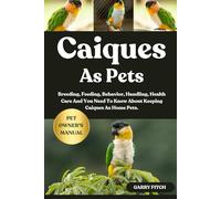 CAIQUES AS PETS: Breeding, Feeding, Behavior, Handling, Health Care And You Need To Know About Keeping Caiques As Home Pets.