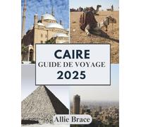 CAIRE GUIDE DE VOYAGE 2025: Des ombres du Nil aux secrets des toits
